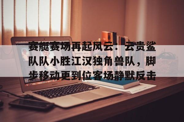 hth华体会体育关于赛艇赛场再起风云：云贵鲨队队小胜江汉独角兽队，脚步移动更到位客场静默反击的信息
