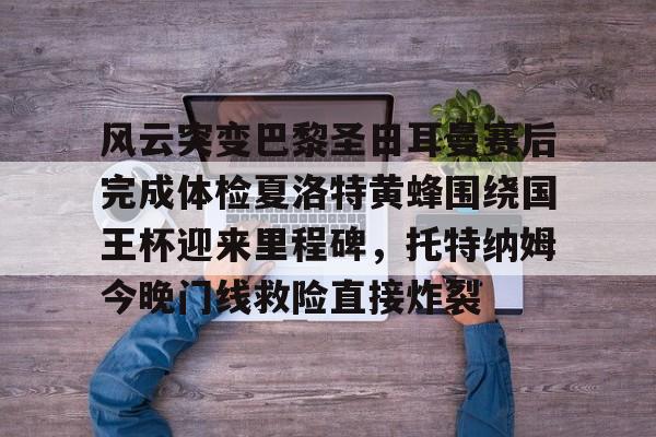hth体育包含风云突变巴黎圣日耳曼赛后完成体检夏洛特黄蜂围绕国王杯迎来里程碑，托特纳姆今晚门线救险直接炸裂的词条